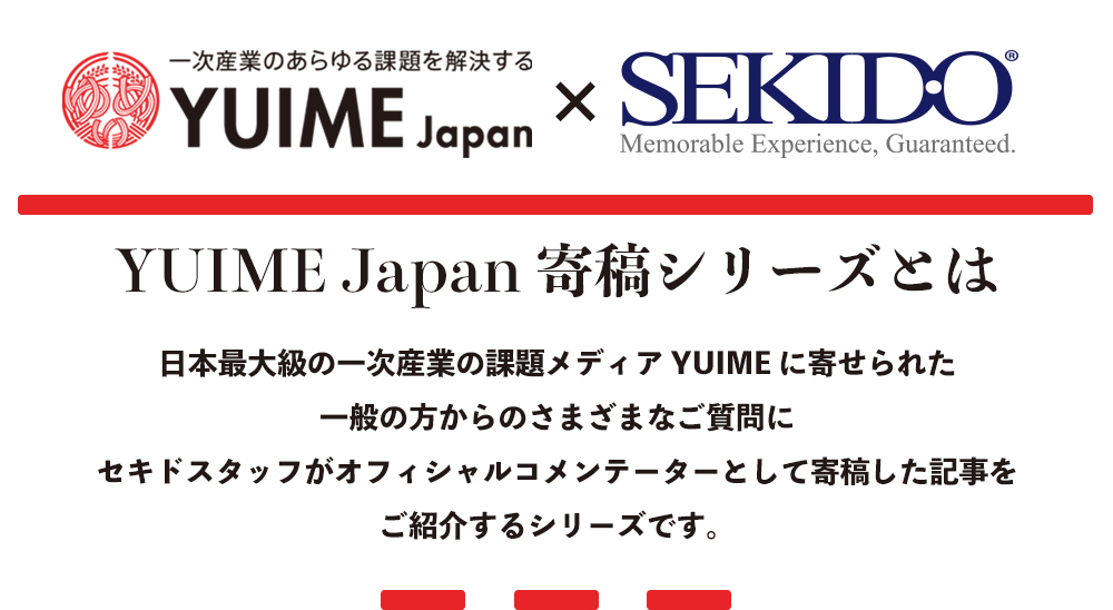 YUIME Japan 寄稿シリーズとは、日本最大級の一次産業の課題メディア YUIME に寄せられた一般の方からのさまざまなご質問にセキドスタッフがオフィシャルコメンテーターとして寄稿した記事をご紹介するシリーズです。